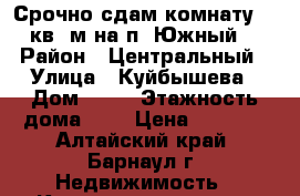 Срочно сдам комнату 14 кв. м на п. Южный. › Район ­ Центральный › Улица ­ Куйбышева › Дом ­ 11 › Этажность дома ­ 4 › Цена ­ 6 000 - Алтайский край, Барнаул г. Недвижимость » Квартиры аренда   